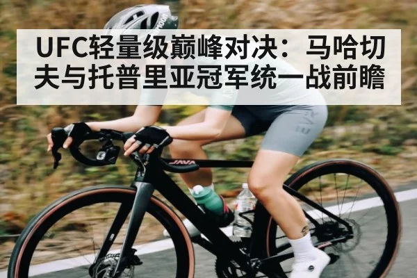 UFC轻量级巅峰对决：马哈切夫与托普里亚冠军统一战前瞻