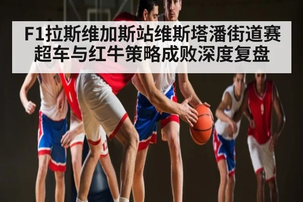 F1拉斯维加斯站维斯塔潘街道赛超车与红牛策略成败深度复盘